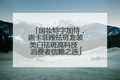 国妆特字加持，露卡菲娅祛斑套装美白祛斑高科技，消费者信赖之选