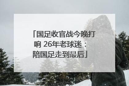 国足收官战今晚打响 26年老球迷：陪国足走到最后