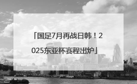 国足7月再战日韩！2025东亚杯赛程出炉