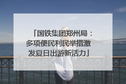 国铁集团郑州局：多项便民利民举措激发夏日出游新活力