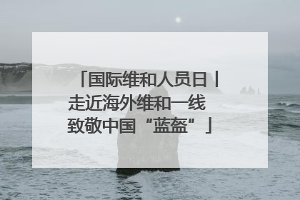 国际维和人员日丨走近海外维和一线 致敬中国“蓝盔”