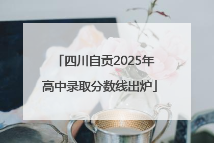 四川自贡2025年高中录取分数线出炉
