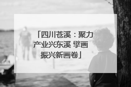 四川苍溪：聚力产业兴东溪 擘画振兴新画卷