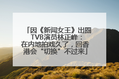 因《新闻女王》出圈 TVB演员林正峰：在内地拍戏久了，回香港会“切换”不过来