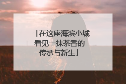 在这座海滨小城 看见一抹茶香的传承与新生