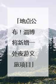 地点公布！淄博将新增一处夜游文旅项目