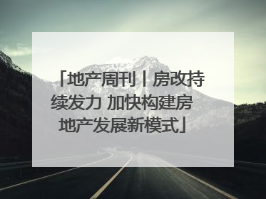 地产周刊丨房改持续发力 加快构建房地产发展新模式
