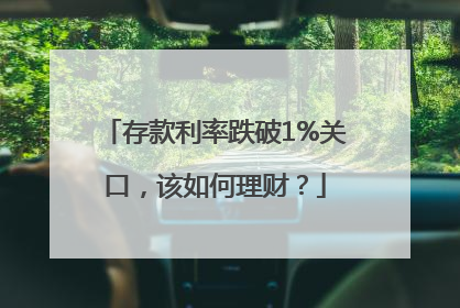存款利率跌破1%关口，该如何理财？