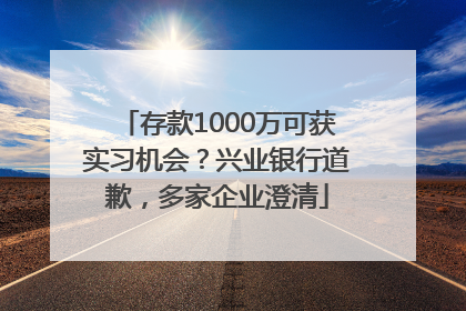 存款1000万可获实习机会？兴业银行道歉，多家企业澄清