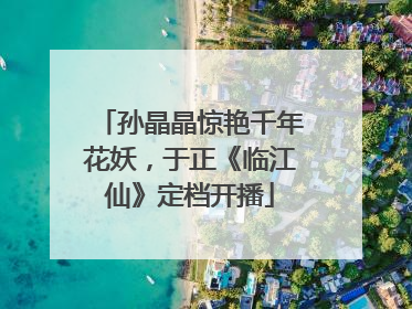 孙晶晶惊艳千年花妖，于正《临江仙》定档开播