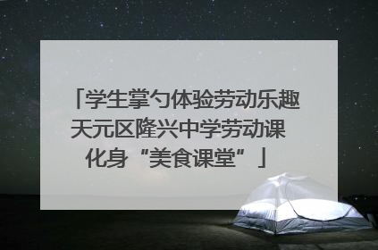 学生掌勺体验劳动乐趣 天元区隆兴中学劳动课化身“美食课堂”