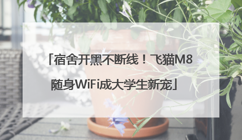 宿舍开黑不断线！飞猫M8随身WiFi成大学生新宠