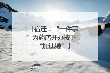 宿迁：“一件事”为药店开办按下“加速键”