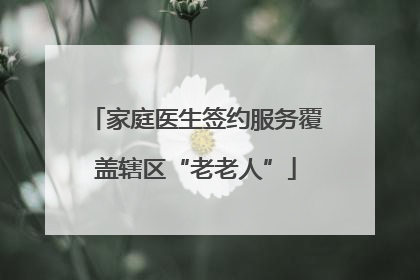 家庭医生签约服务覆盖辖区“老老人”
