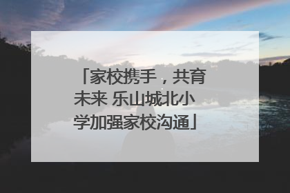 家校携手，共育未来 乐山城北小学加强家校沟通