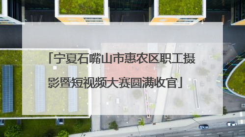 宁夏石嘴山市惠农区职工摄影暨短视频大赛圆满收官