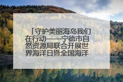 守护美丽海岛我们在行动——宁德市自然资源局联合开展世界海洋日暨全国海洋宣传日活动