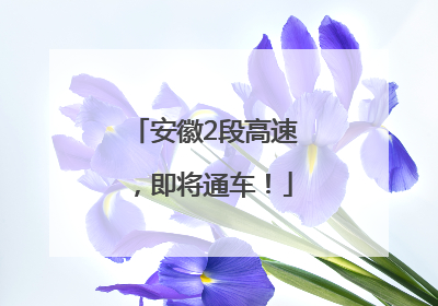 安徽2段高速，即将通车！