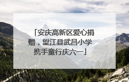 安庆高新区爱心捐赠，望江县武昌小学携手童行庆六一