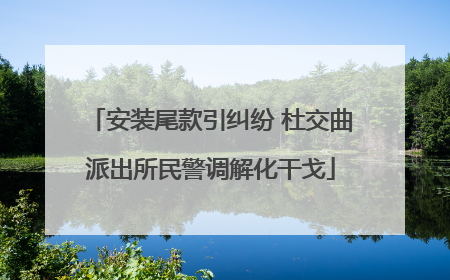 安装尾款引纠纷 杜交曲派出所民警调解化干戈