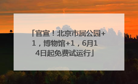官宣！北京市属公园+1，博物馆+1，6月14日起免费试运行