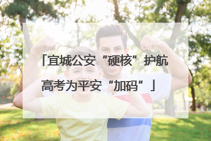 宜城公安“硬核”护航高考为平安“加码”