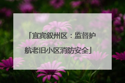 宜宾叙州区：监督护航老旧小区消防安全