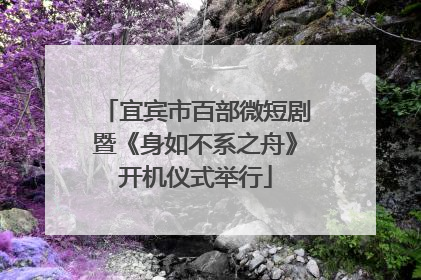 宜宾市百部微短剧暨《身如不系之舟》开机仪式举行