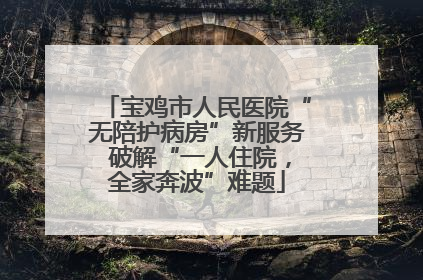 宝鸡市人民医院“无陪护病房”新服务 破解“一人住院，全家奔波”难题