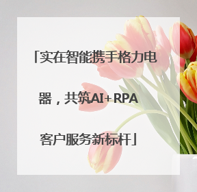 实在智能携手格力电器，共筑AI+RPA客户服务新标杆