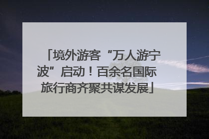 境外游客“万人游宁波”启动！百余名国际旅行商齐聚共谋发展