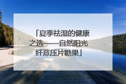 夏季祛湿的健康之选——自然阳光纤薏压片糖果