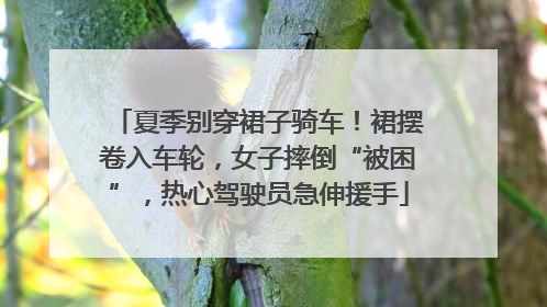 夏季别穿裙子骑车！裙摆卷入车轮，女子摔倒“被困”，热心驾驶员急伸援手