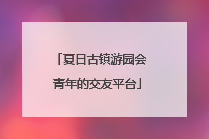 夏日古镇游园会 青年的交友平台