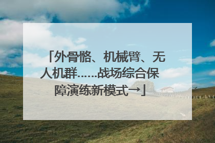 外骨骼、机械臂、无人机群……战场综合保障演练新模式→