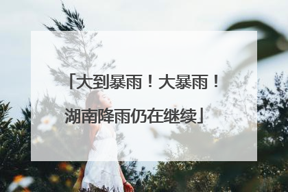 大到暴雨！大暴雨！湖南降雨仍在继续