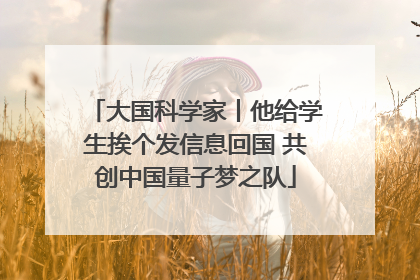 大国科学家丨他给学生挨个发信息回国 共创中国量子梦之队