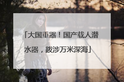 大国重器！国产载人潜水器，跋涉万米深海