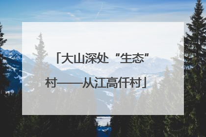 大山深处“生态”村——从江高仟村