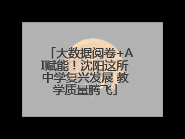 大数据阅卷+AI赋能！沈阳这所中学复兴发展 教学质量腾飞