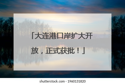 大连港口岸扩大开放，正式获批！
