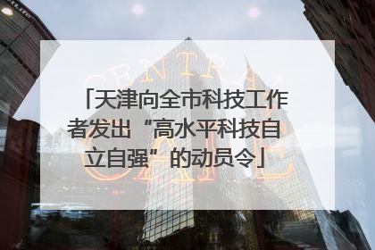 天津向全市科技工作者发出“高水平科技自立自强”的动员令