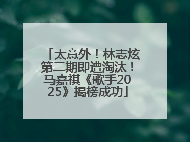 太意外！林志炫第二期即遭淘汰！马嘉祺《歌手2025》揭榜成功