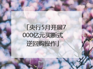 央行5月开展7000亿元买断式逆回购操作