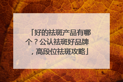 好的祛斑产品有哪个？公认祛斑好品牌，高段位祛斑攻略