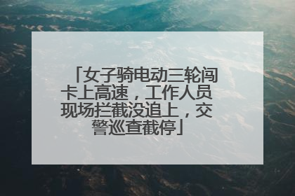 女子骑电动三轮闯卡上高速，工作人员现场拦截没追上，交警巡查截停