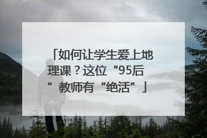 如何让学生爱上地理课？这位“95后”教师有“绝活”