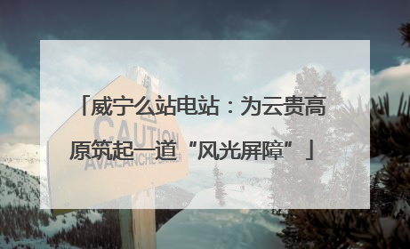 威宁么站电站：为云贵高原筑起一道“风光屏障”