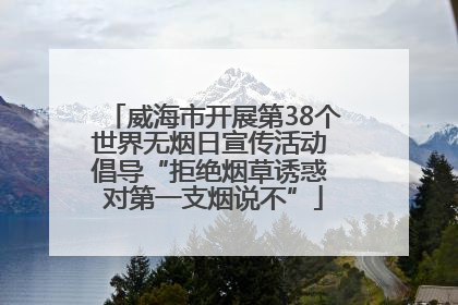 威海市开展第38个世界无烟日宣传活动 倡导“拒绝烟草诱惑 对第一支烟说不”