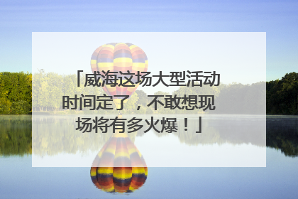 威海这场大型活动时间定了，不敢想现场将有多火爆！